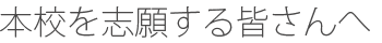 本校を志願する皆さんへ
