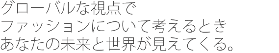 グローバルな視点でファッションについて考えるときあなたの未来と世界が見えてくる。