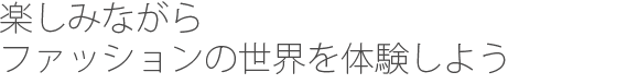 楽しみながらファッションの世界を体験しよう